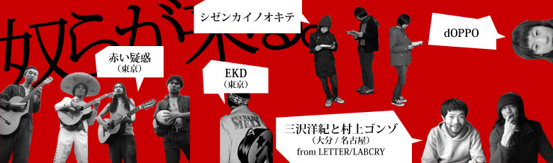 act:赤い疑惑（東京）、EKD（東京）、三沢洋紀と村上ゴンゾ（大分/名古屋　from LETTER/LABCRY）、dOPPO、シゼンカイノオキテ
